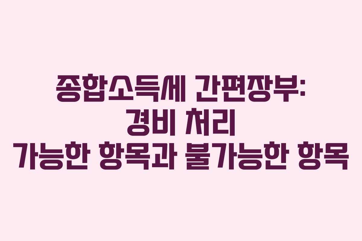 종합소득세 간편장부: 경비 처리 가능한 항목과 불가능한 항목