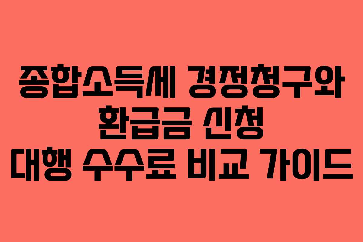 종합소득세 경정청구와 환급금 신청 대행 수수료 비교 가이드