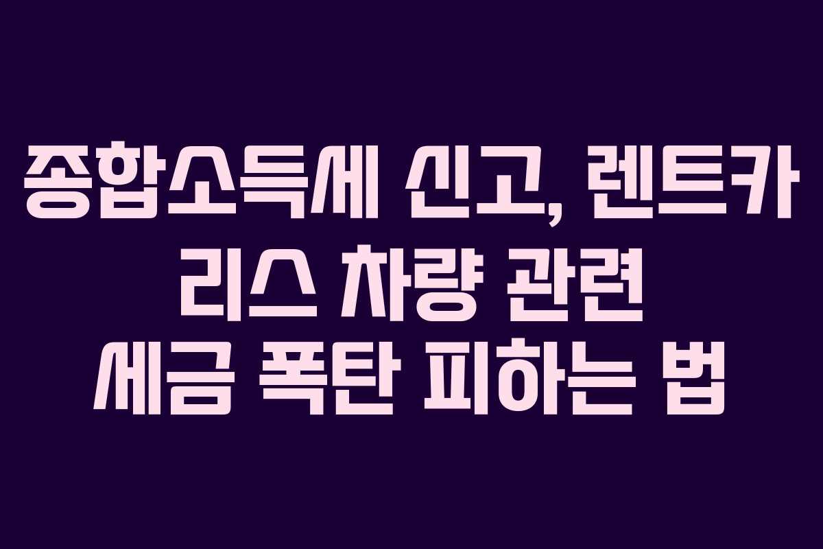 종합소득세 신고, 렌트카 리스 차량 관련 세금 폭탄 피하는 법