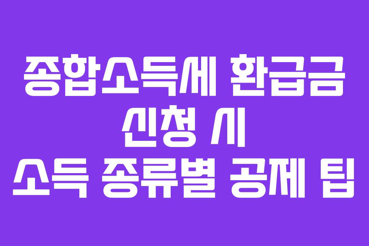 종합소득세 환급금 신청 시 소득 종류별 공제 팁