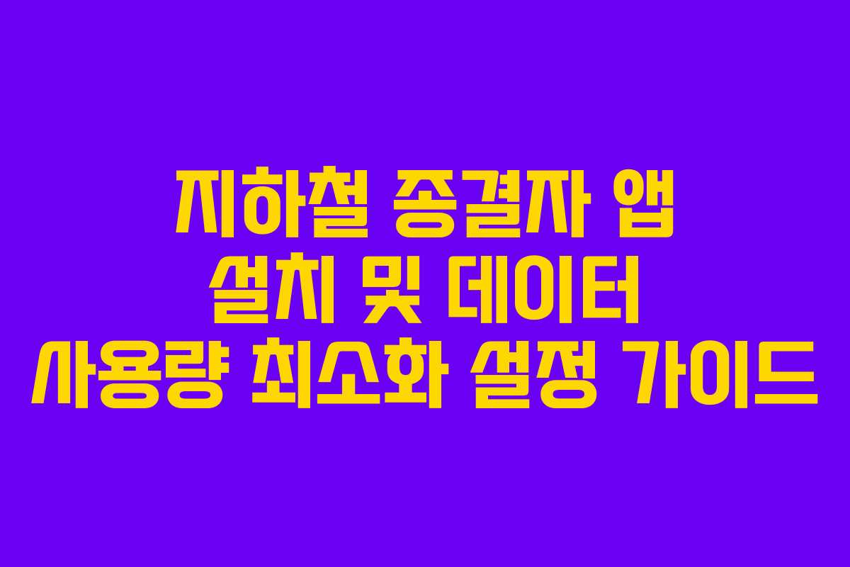 지하철 종결자 앱 설치 및 데이터 사용량 최소화 설정 가이드