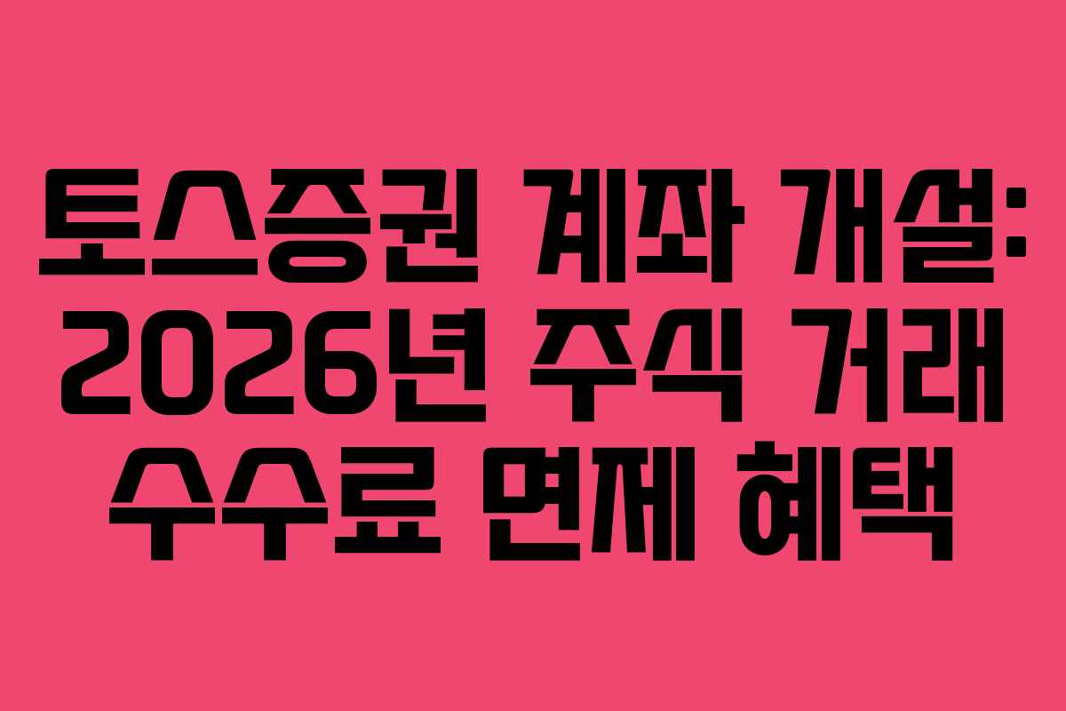 토스증권 계좌 개설: 2026년 주식 거래 수수료 면제 혜택