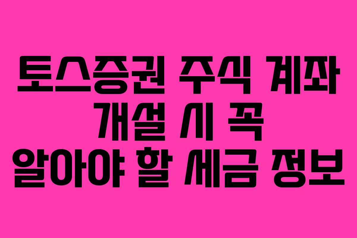 토스증권 주식 계좌 개설 시 꼭 알아야 할 세금 정보