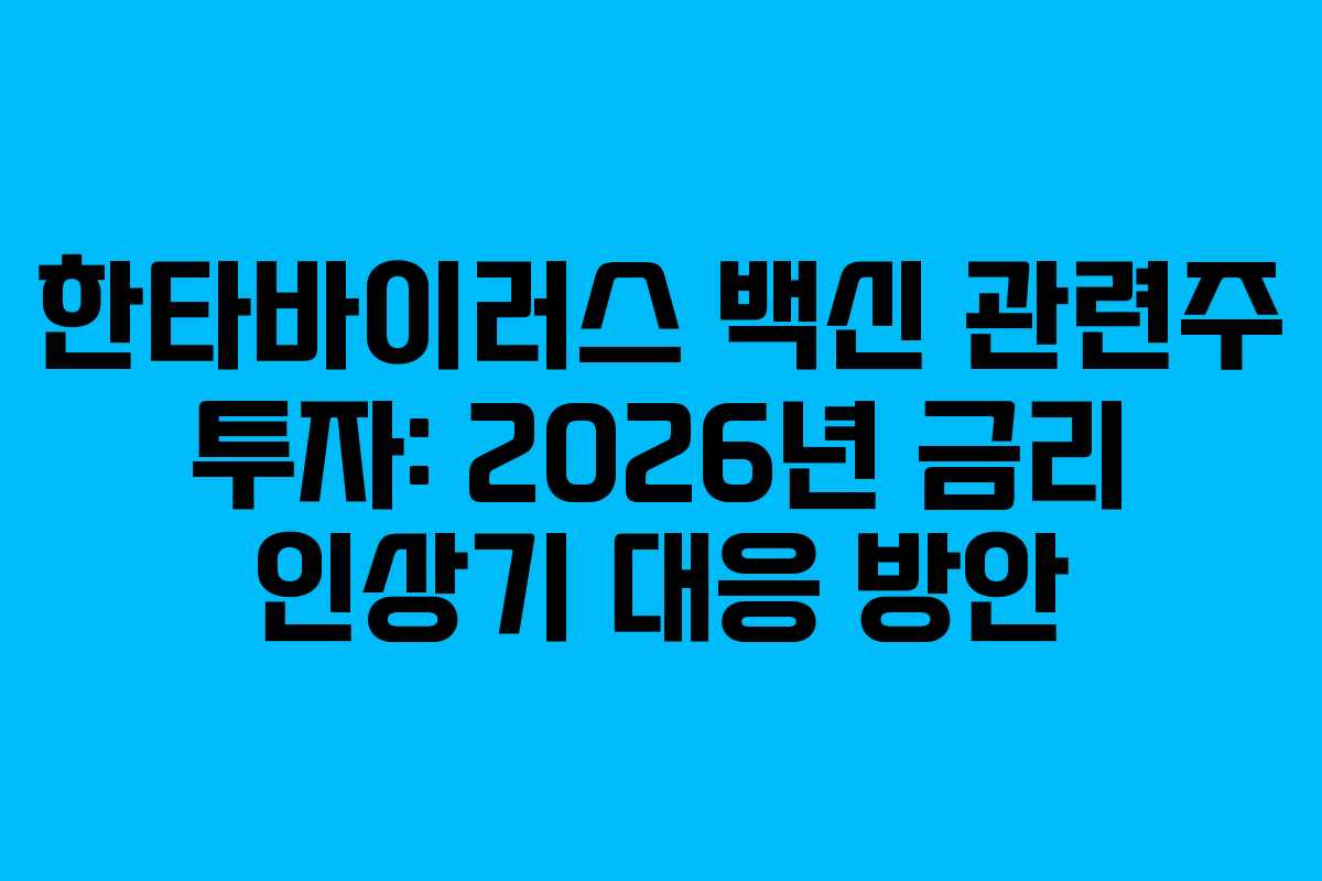 한타바이러스 백신 관련주 투자: 2026년 금리 인상기 대응 방안