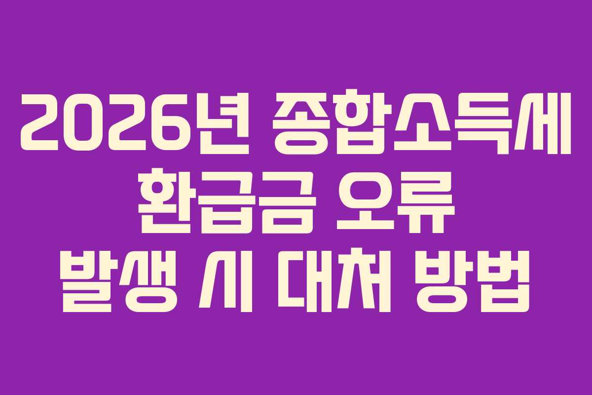 2026년 종합소득세 환급금 오류 발생 시 대처 방법