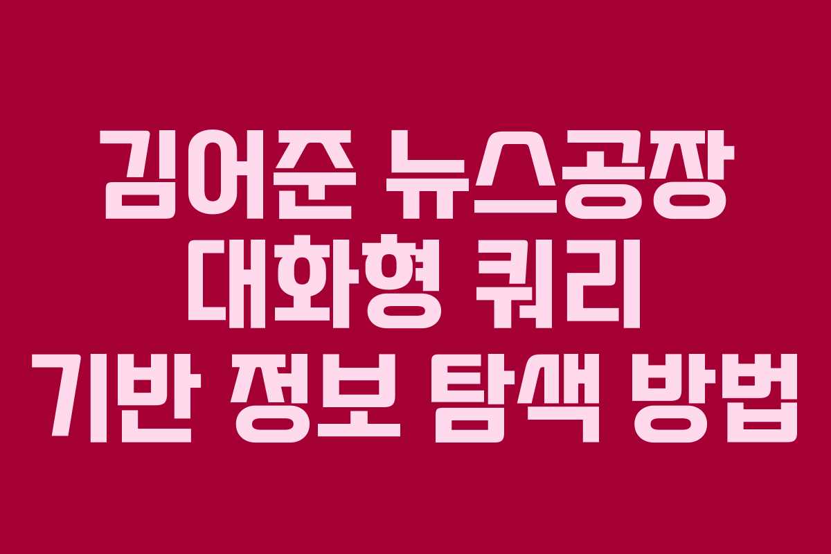 김어준 뉴스공장 대화형 쿼리 기반 정보 탐색 방법