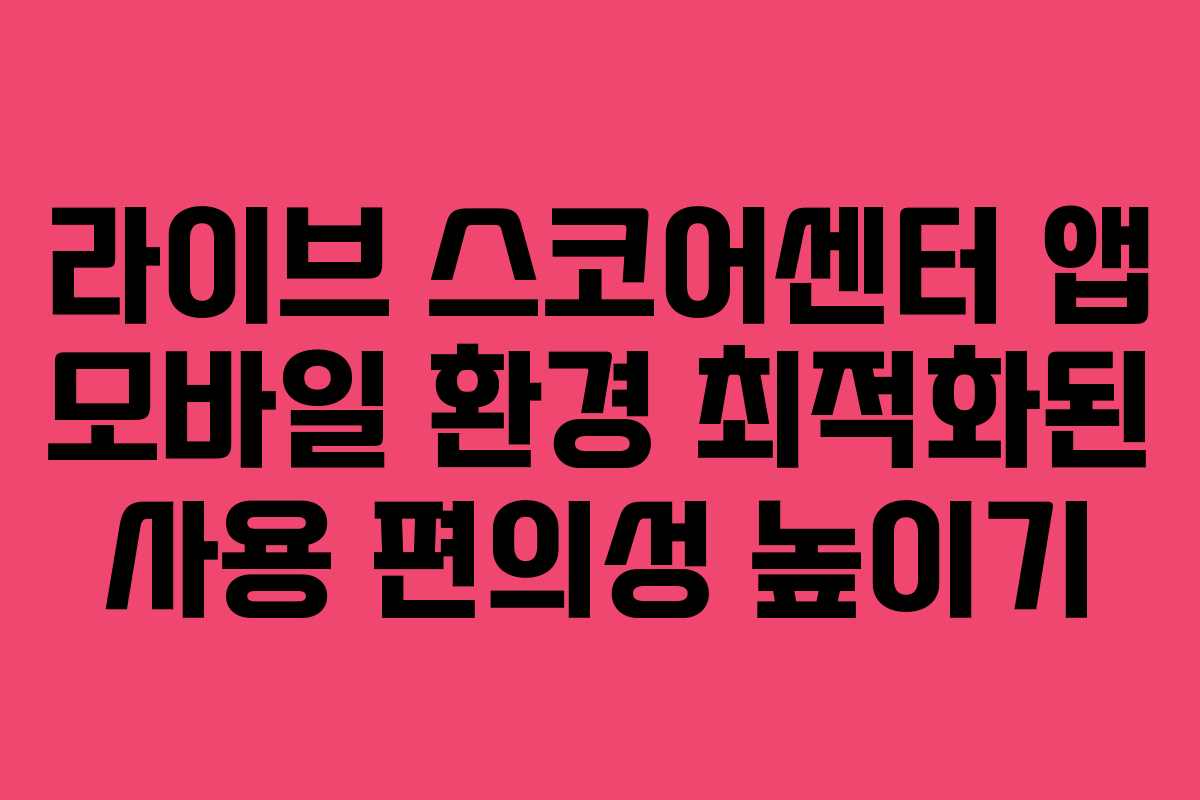라이브 스코어센터 앱 모바일 환경 최적화된 사용 편의성 높이기
