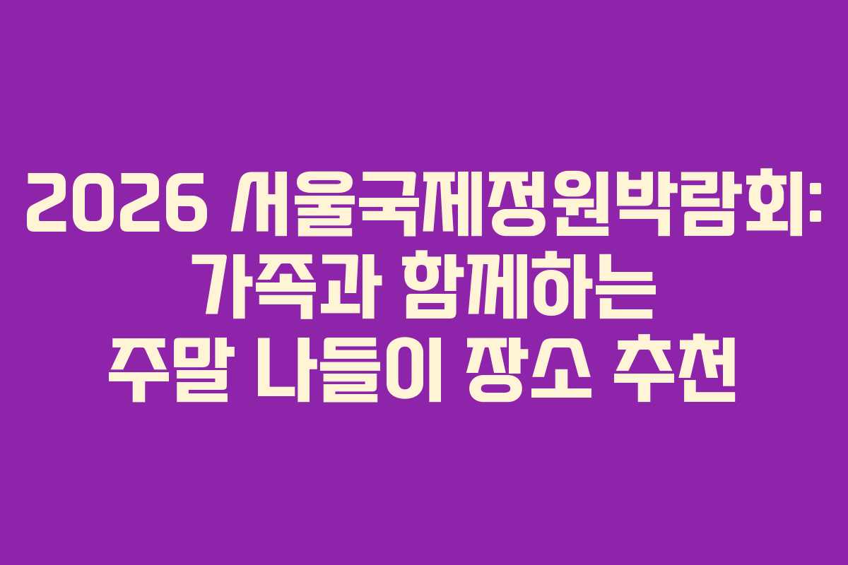 2026 서울국제정원박람회: 가족과 함께하는 주말 나들이 장소 추천