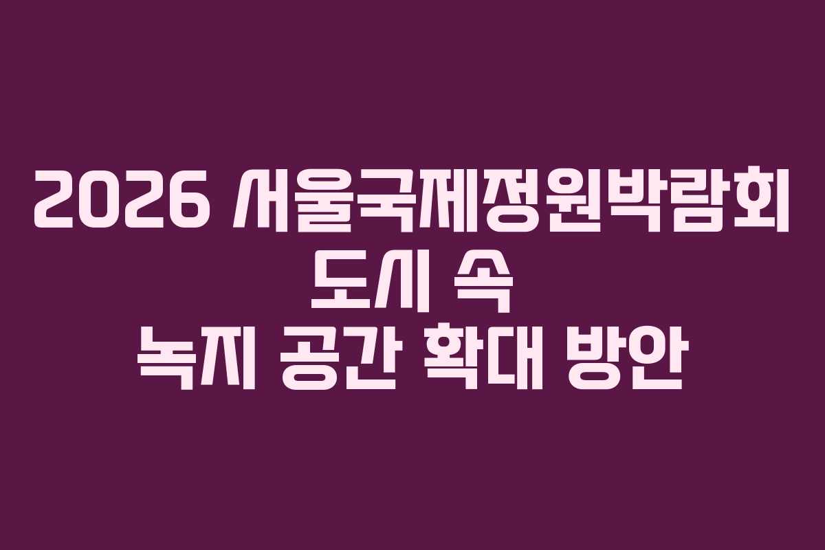 2026 서울국제정원박람회 도시 속 녹지 공간 확대 방안