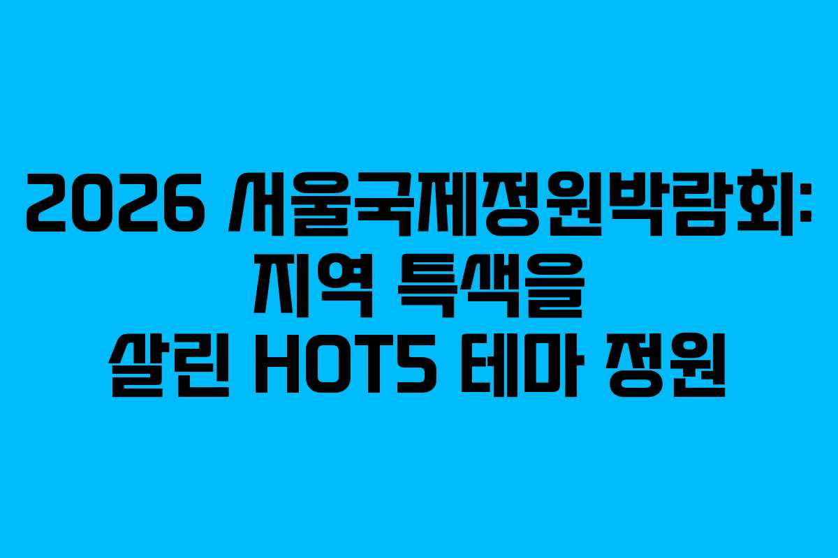 2026 서울국제정원박람회: 지역 특색을 살린 HOT5 테마 정원