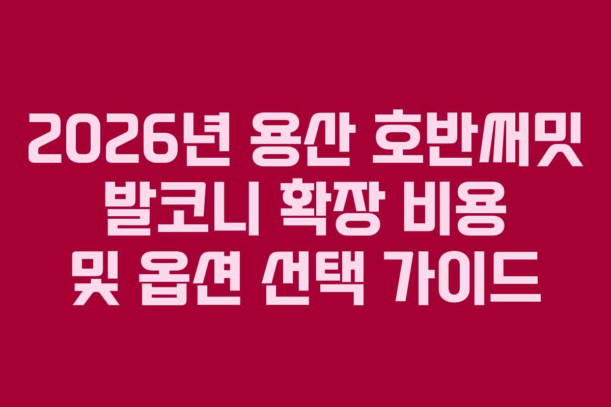 2026년 용산 호반써밋 발코니 확장 비용 및 옵션 선택 가이드