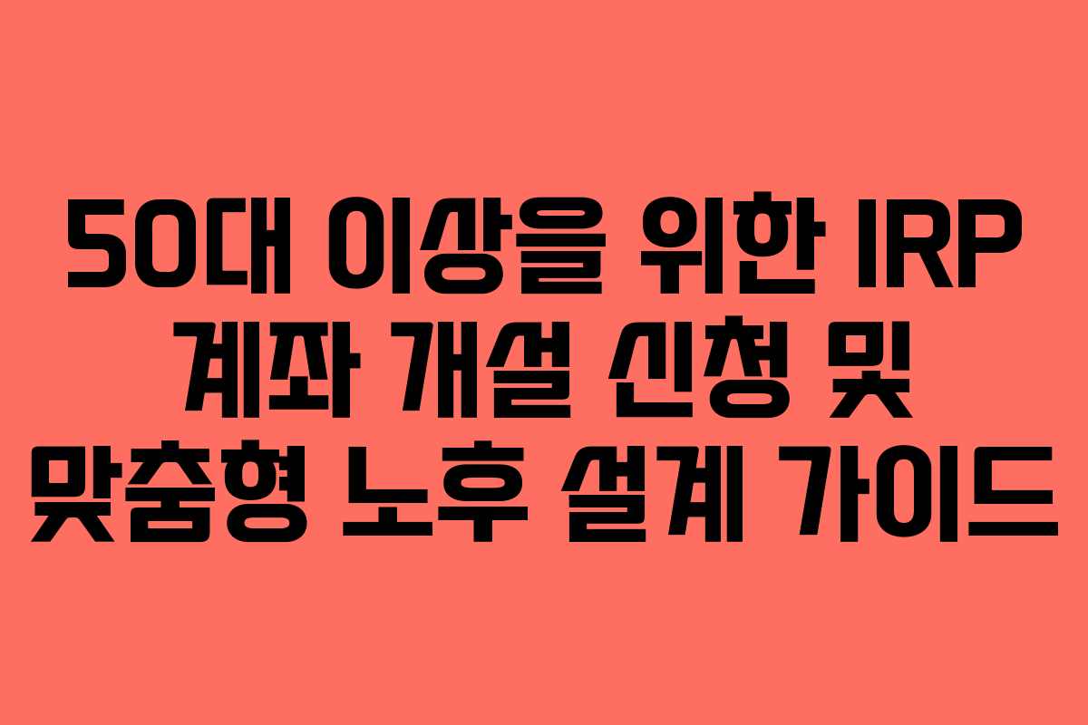 50대 이상을 위한 IRP 계좌 개설 신청 및 맞춤형 노후 설계 가이드