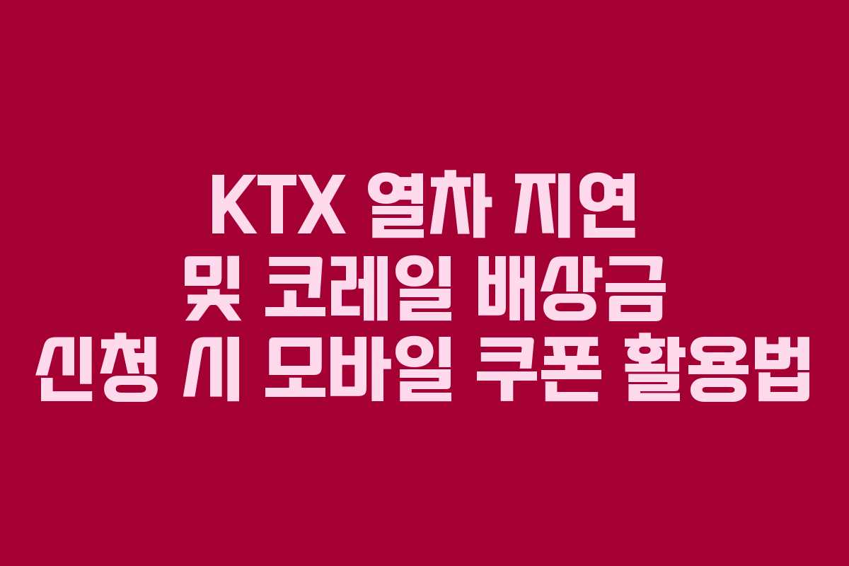 KTX 열차 지연 및 코레일 배상금 신청 시 모바일 쿠폰 활용법