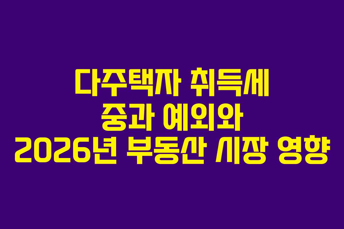 다주택자 취득세 중과 예외와 2026년 부동산 시장 영향