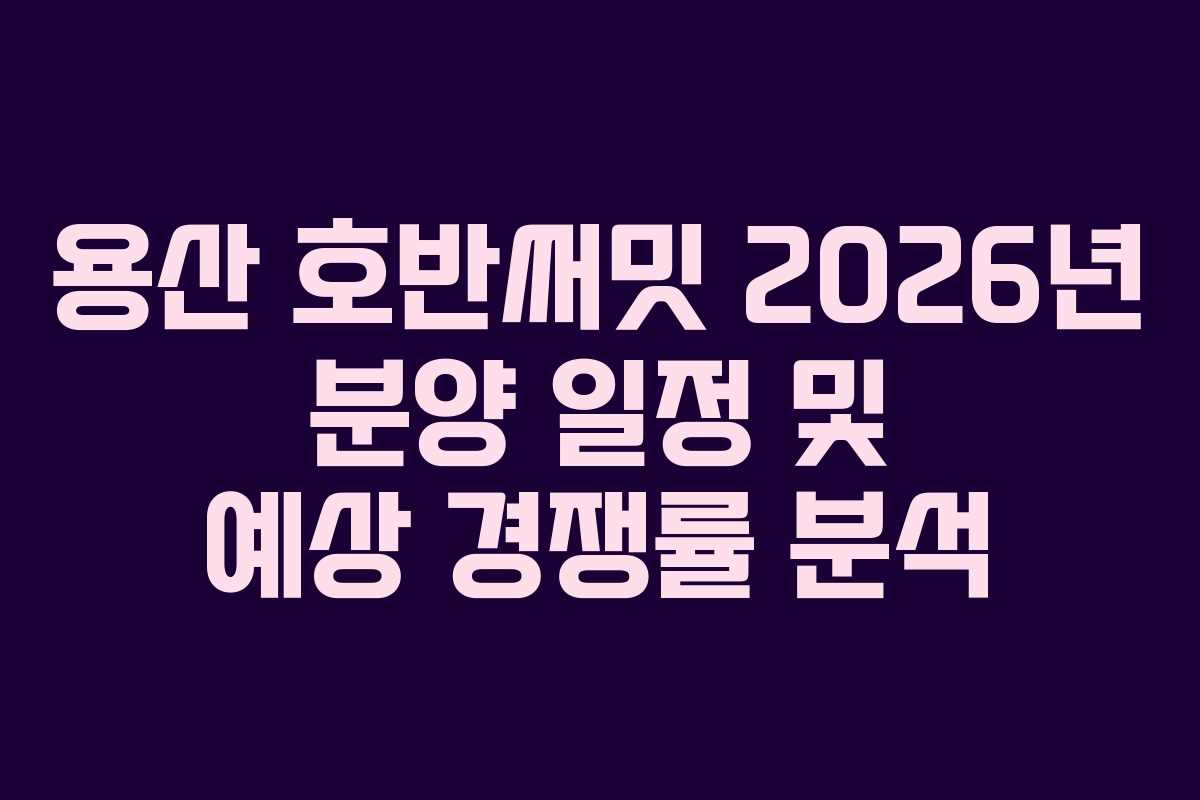 용산 호반써밋 2026년 분양 일정 및 예상 경쟁률 분석