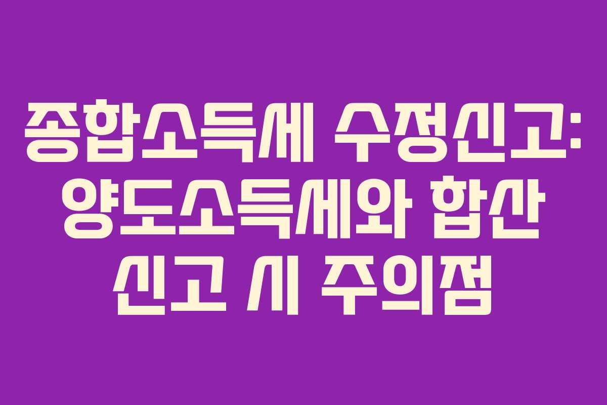 종합소득세 수정신고: 양도소득세와 합산 신고 시 주의점
