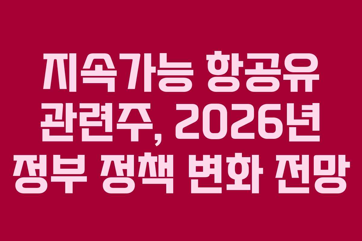 지속가능 항공유 관련주, 2026년 정부 정책 변화 전망
