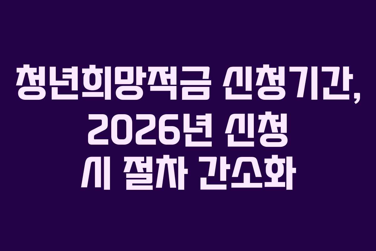 청년희망적금 신청기간, 2026년 신청 시 절차 간소화