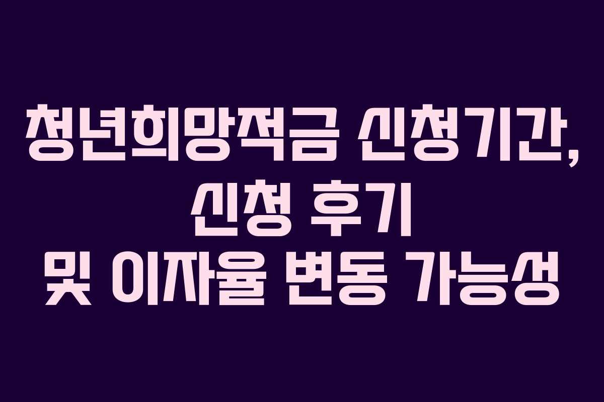 청년희망적금 신청기간, 신청 후기 및 이자율 변동 가능성