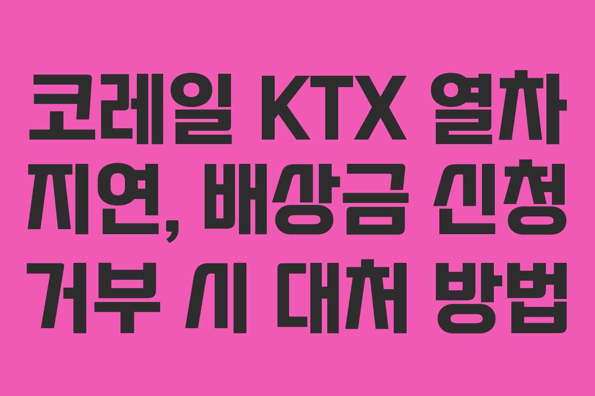 코레일 KTX 열차 지연, 배상금 신청 거부 시 대처 방법