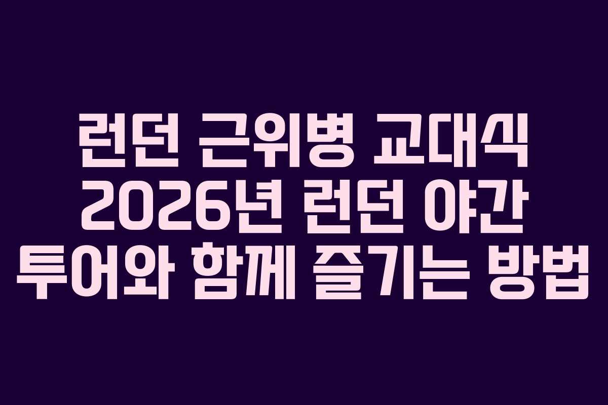 런던 근위병 교대식 2026년 런던 야간 투어와 함께 즐기는 방법