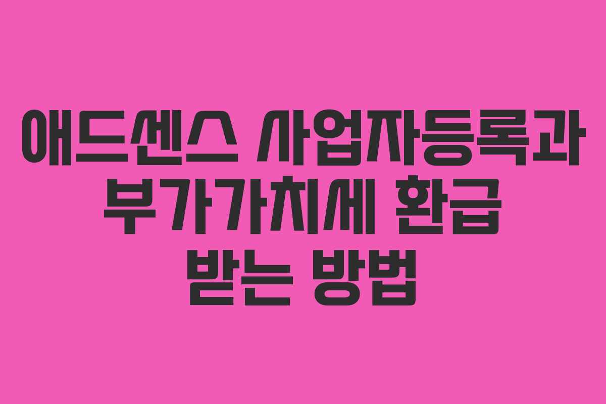 애드센스 사업자등록과 부가가치세 환급 받는 방법