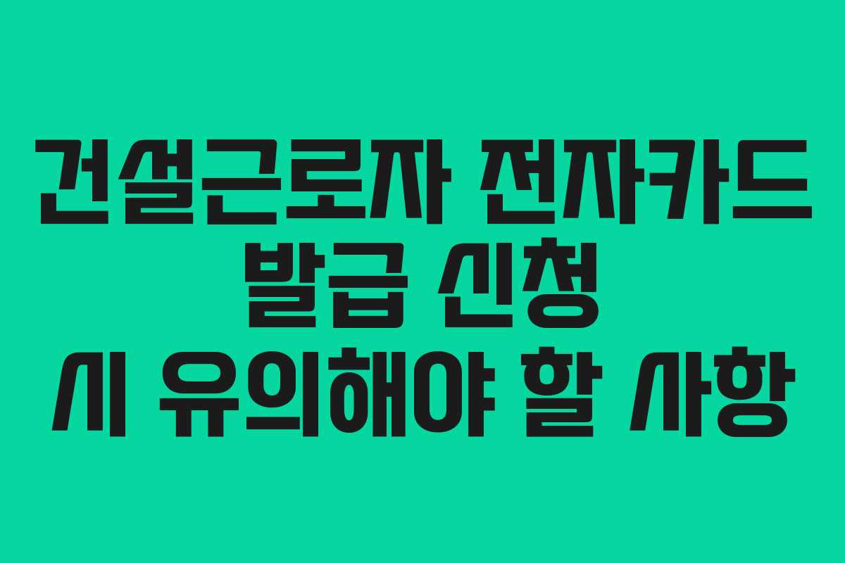 건설근로자 전자카드 발급 신청 시 유의해야 할 사항