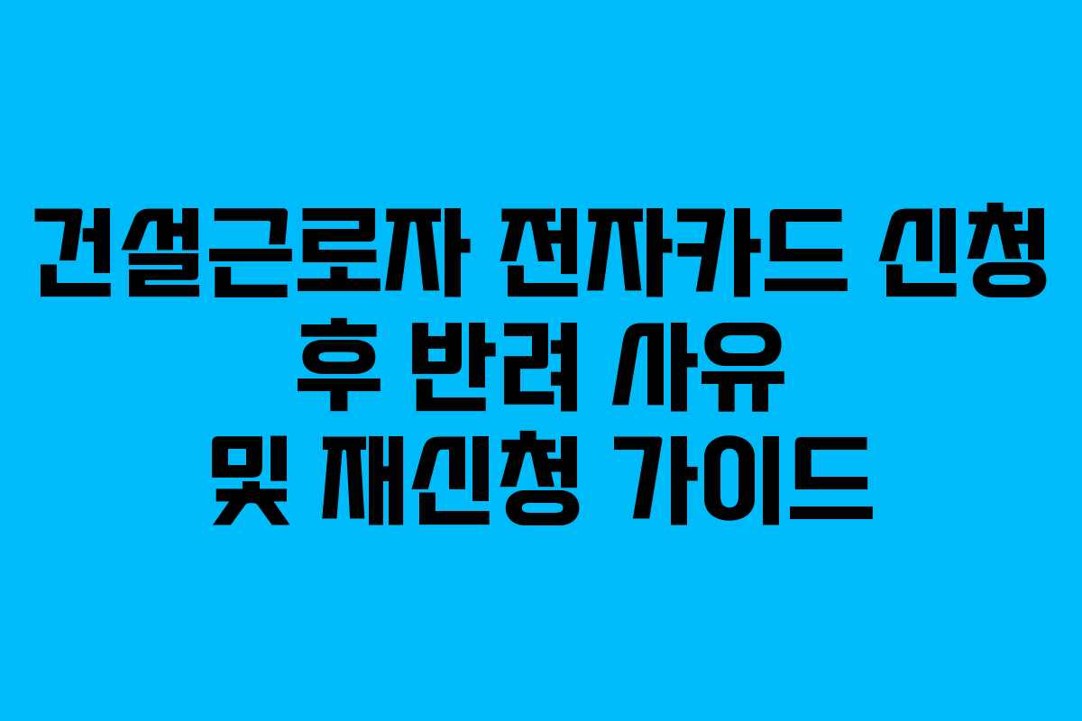 건설근로자 전자카드 신청 후 반려 사유 및 재신청 가이드
