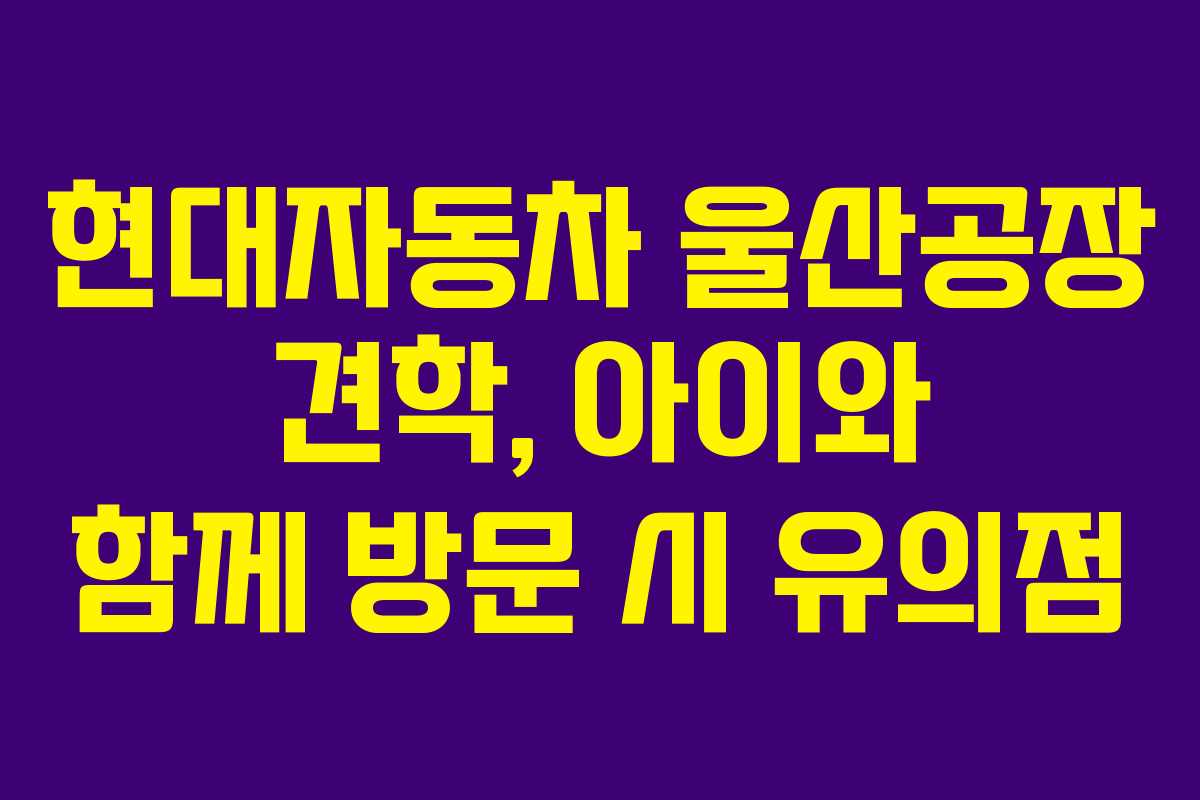 현대자동차 울산공장 견학, 아이와 함께 방문 시 유의점