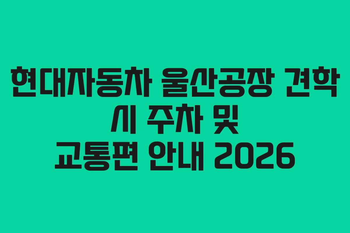 현대자동차 울산공장 견학 시 주차 및 교통편 안내 2026