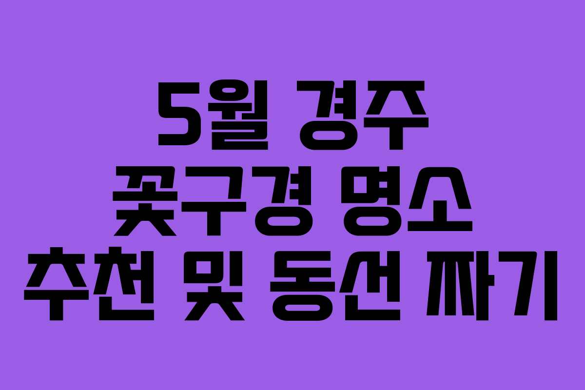 5월 경주 꽃구경 명소 추천 및 동선 짜기