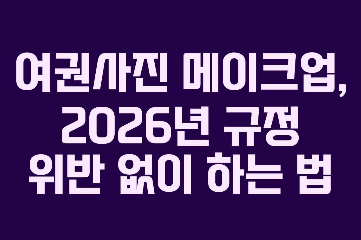 여권사진 메이크업, 2026년 규정 위반 없이 하는 법