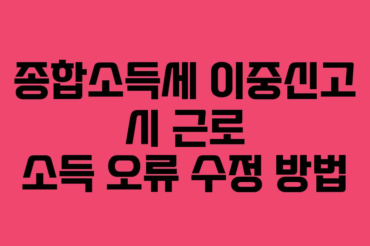종합소득세 이중신고 시 근로 소득 오류 수정 방법