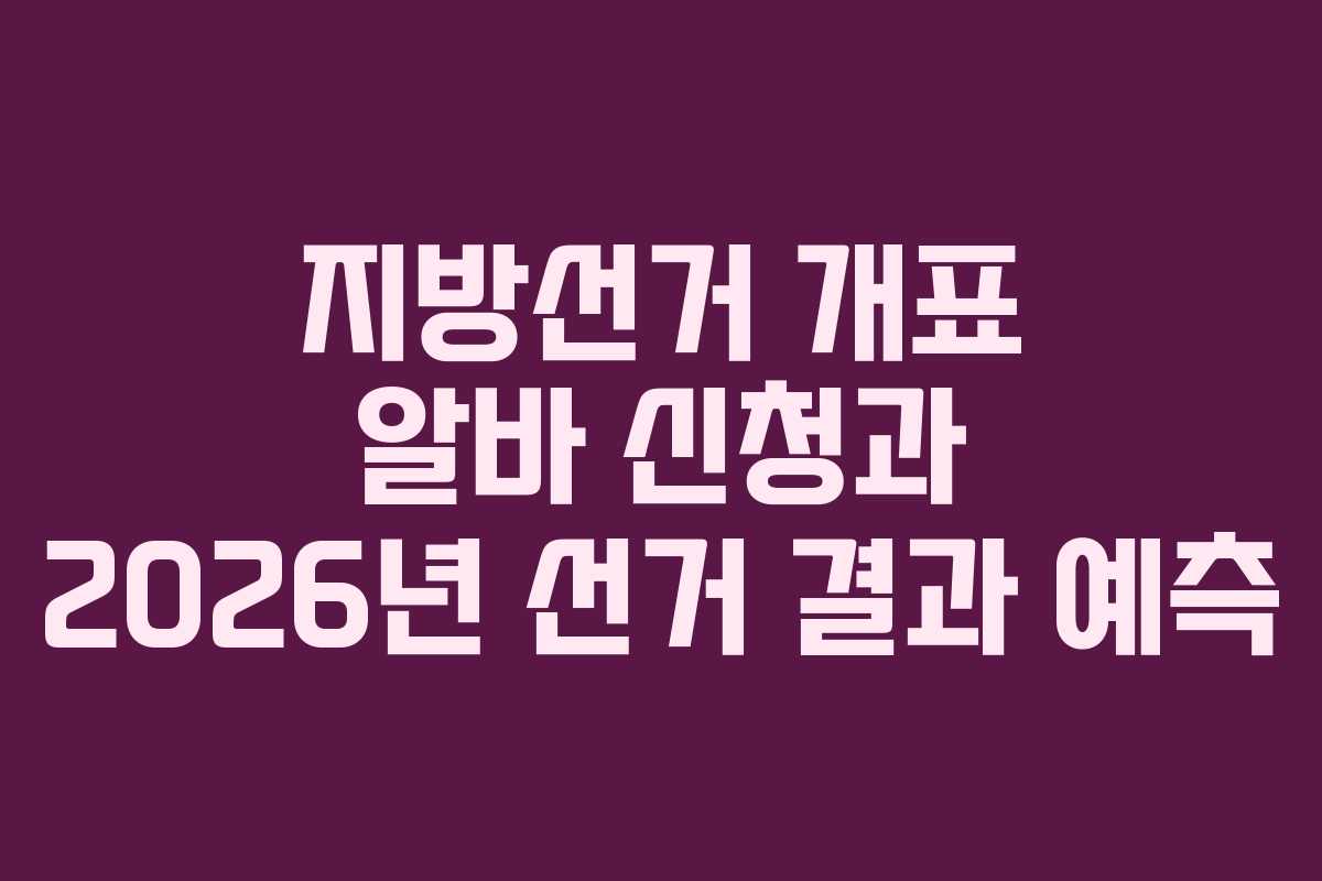 지방선거 개표 알바 신청과 2026년 선거 결과 예측