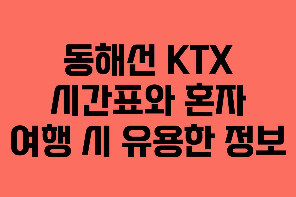 동해선 KTX 시간표와 혼자 여행 시 유용한 정보