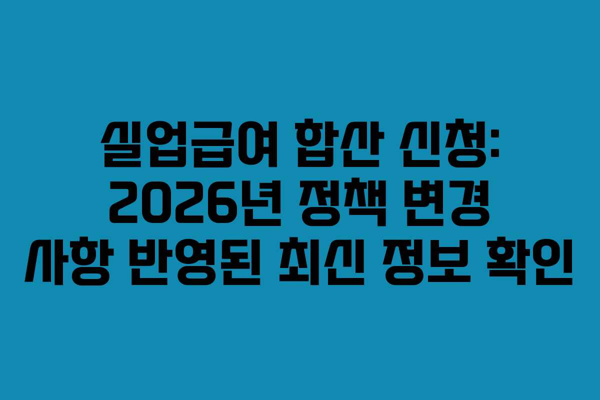 실업급여 합산 신청: 2026년 정책 변경 사항 반영된 최신 정보 확인