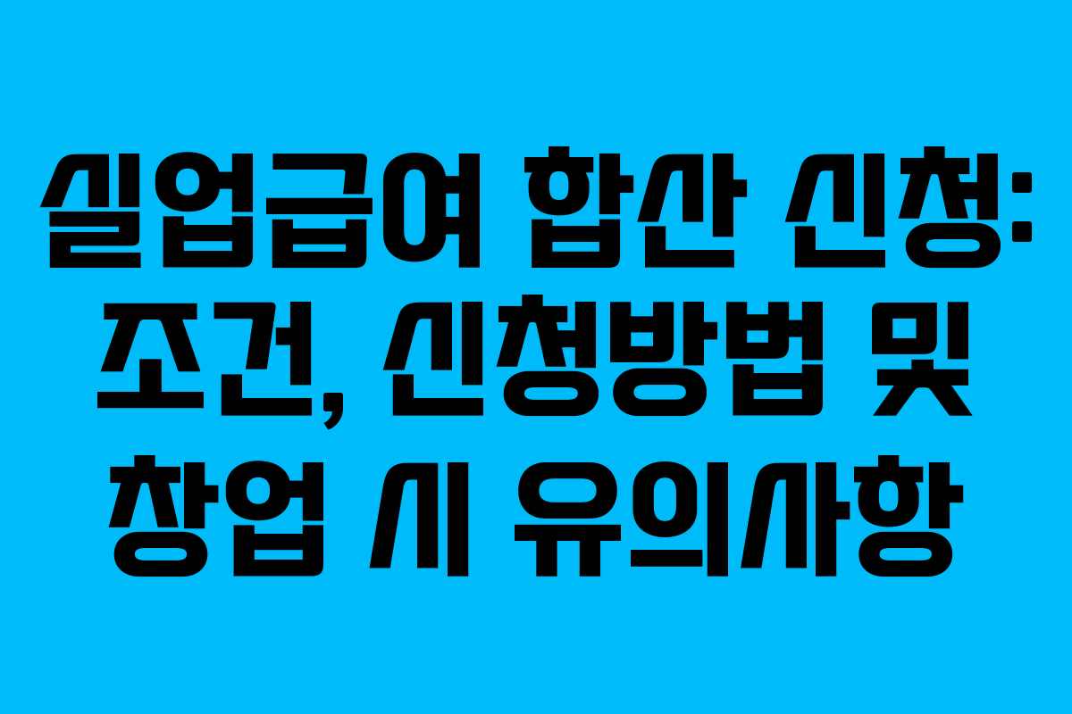 실업급여 합산 신청: 조건, 신청방법 및 창업 시 유의사항