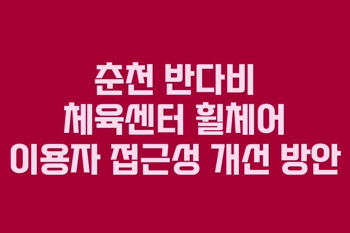 춘천 반다비 체육센터 휠체어 이용자 접근성 개선 방안