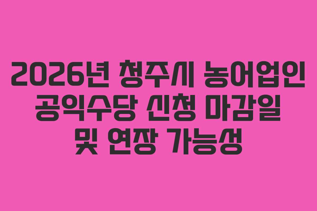 2026년 청주시 농어업인 공익수당 신청 마감일 및 연장 가능성
