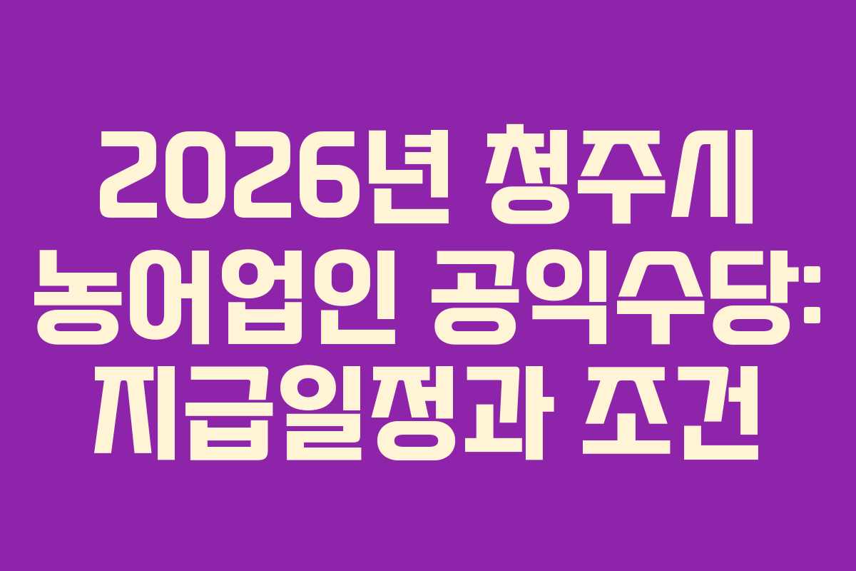 2026년 청주시 농어업인 공익수당: 지급일정과 조건