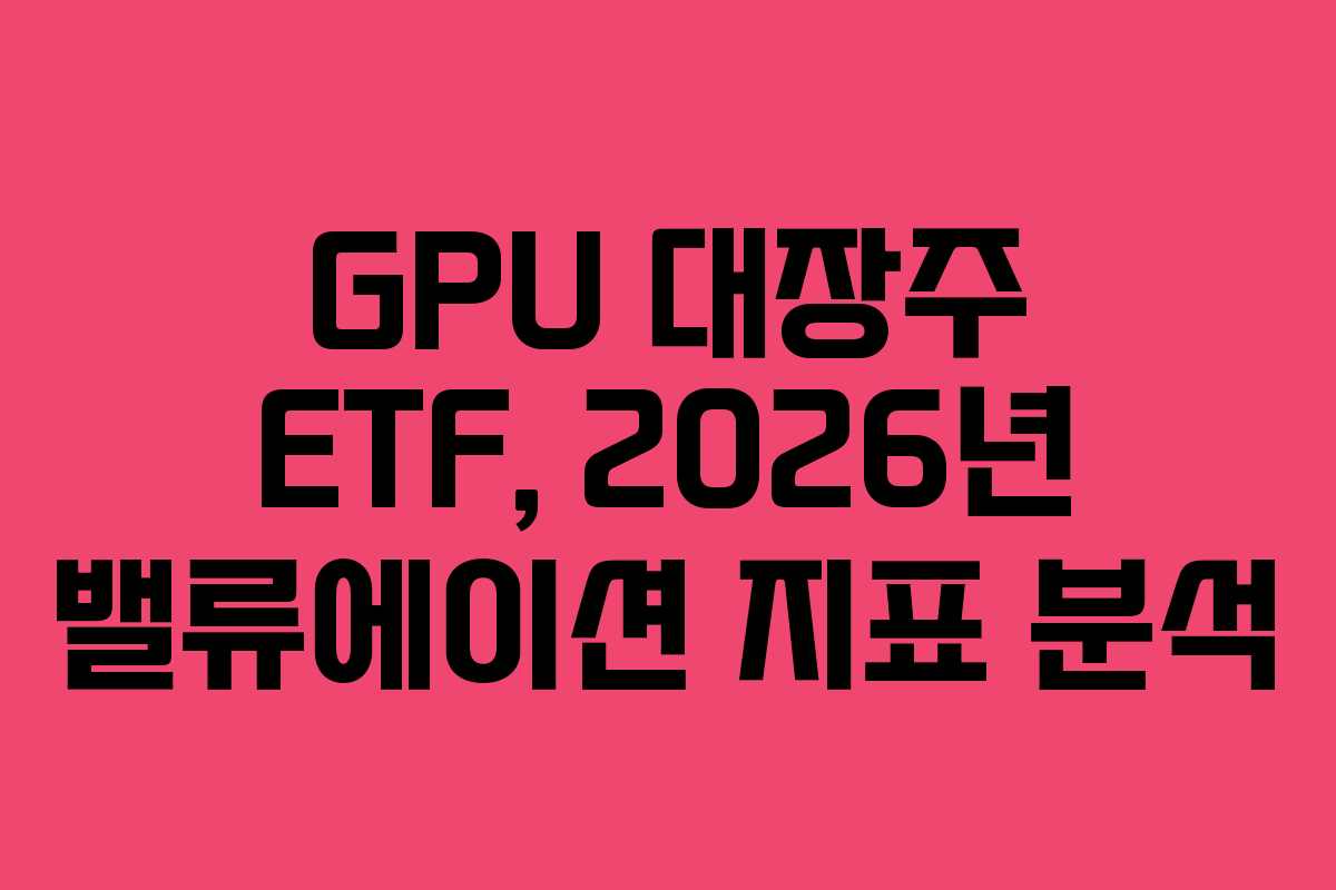 GPU 대장주 ETF, 2026년 밸류에이션 지표 분석