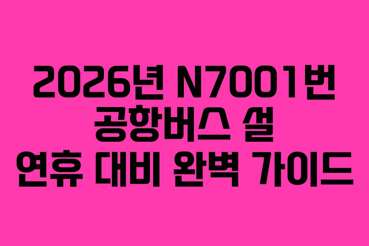 2026년 N7001번 공항버스 설 연휴 대비 완벽 가이드