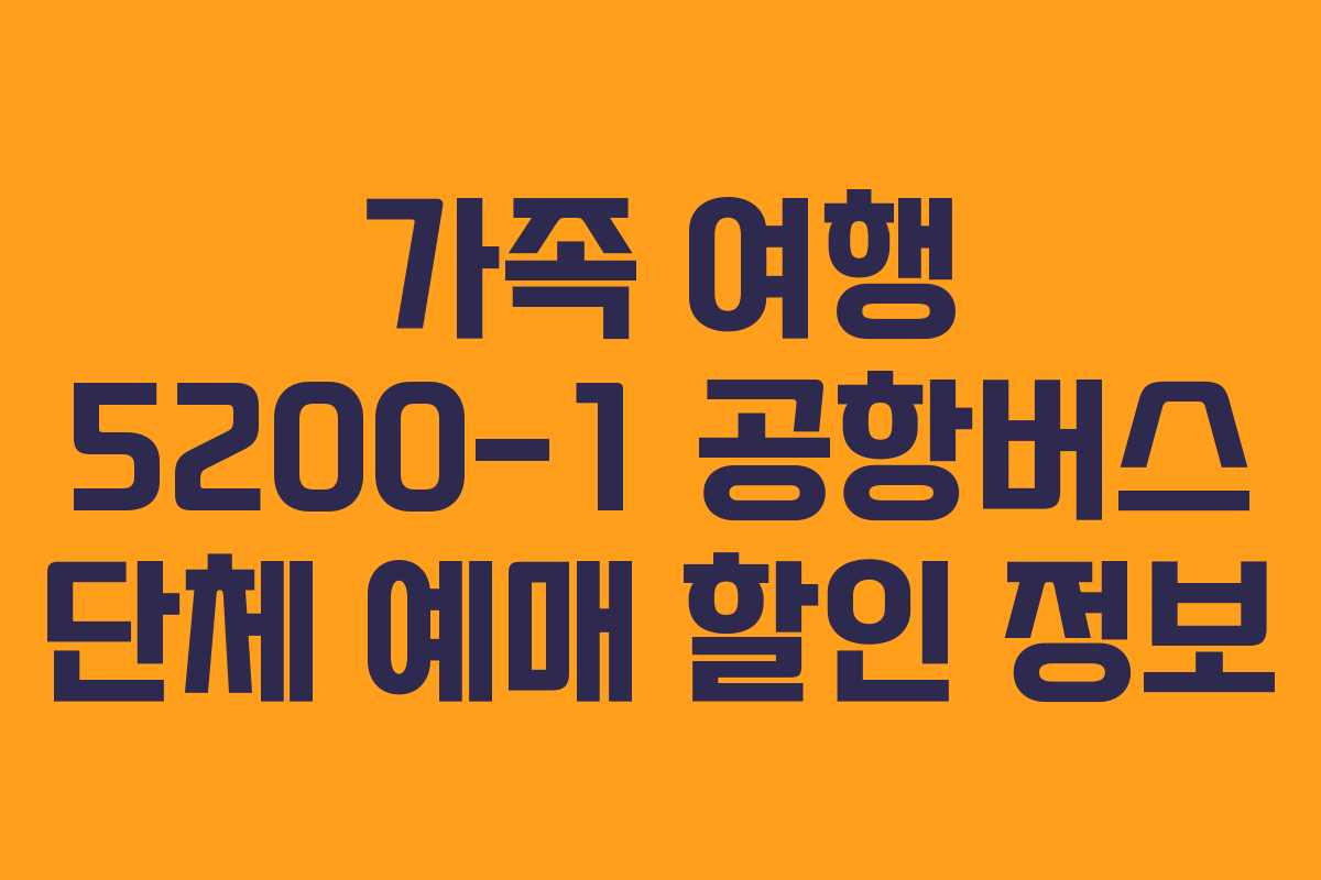 가족 여행 5200-1 공항버스 단체 예매 할인 정보