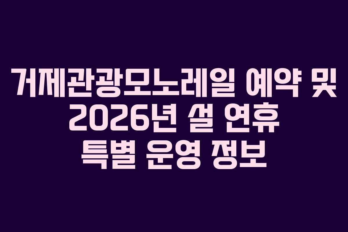 거제관광모노레일 예약 및 2026년 설 연휴 특별 운영 정보