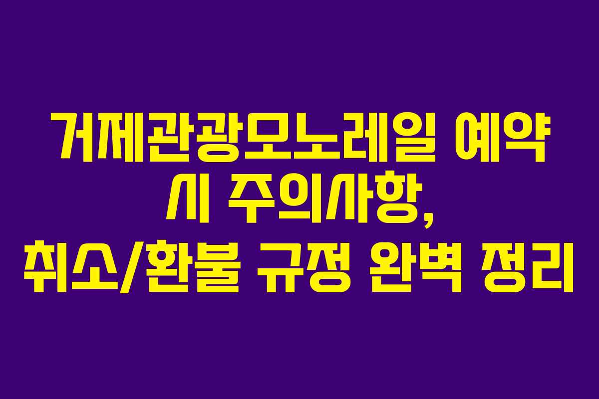 거제관광모노레일 예약 시 주의사항, 취소/환불 규정 완벽 정리