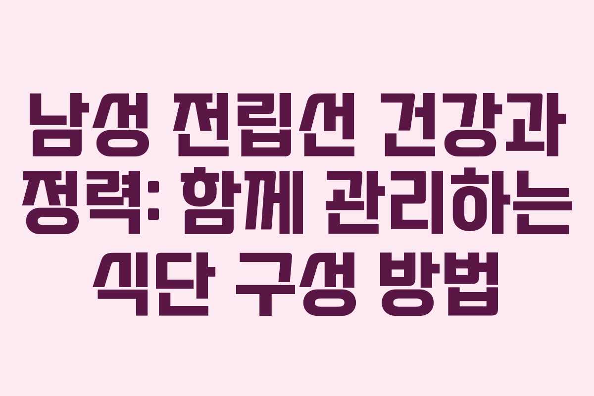 남성 전립선 건강과 정력: 함께 관리하는 식단 구성 방법