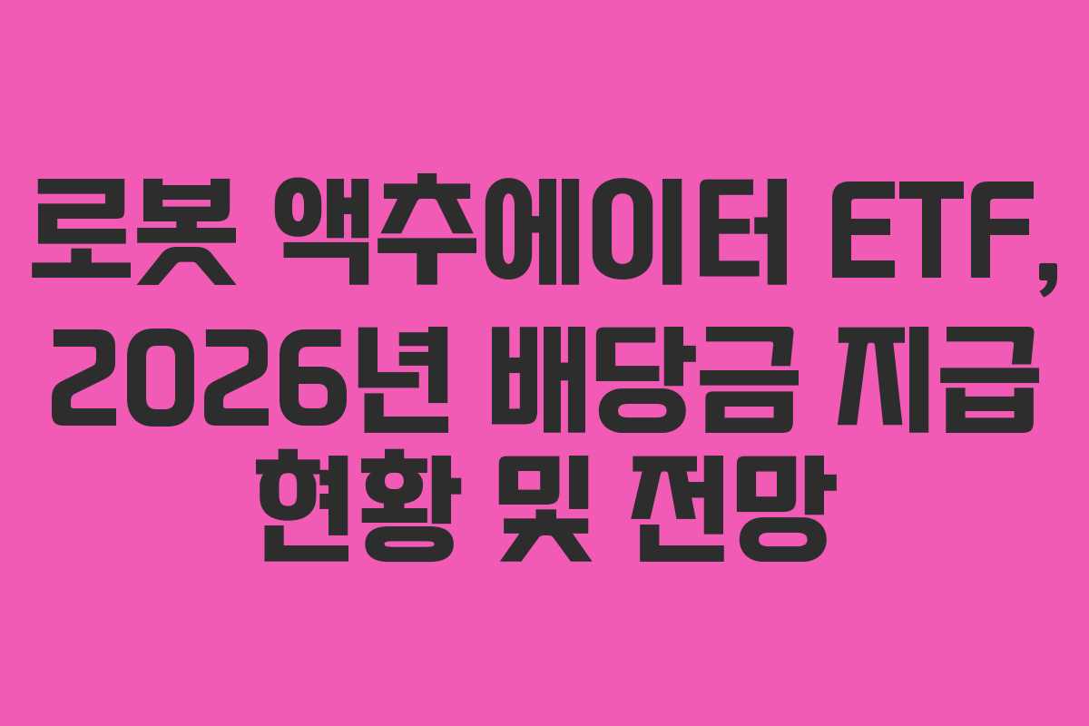 로봇 액추에이터 ETF, 2026년 배당금 지급 현황 및 전망 로봇 액추에이터 ETF, 2026년 배당금 지급 현황 및 전망
