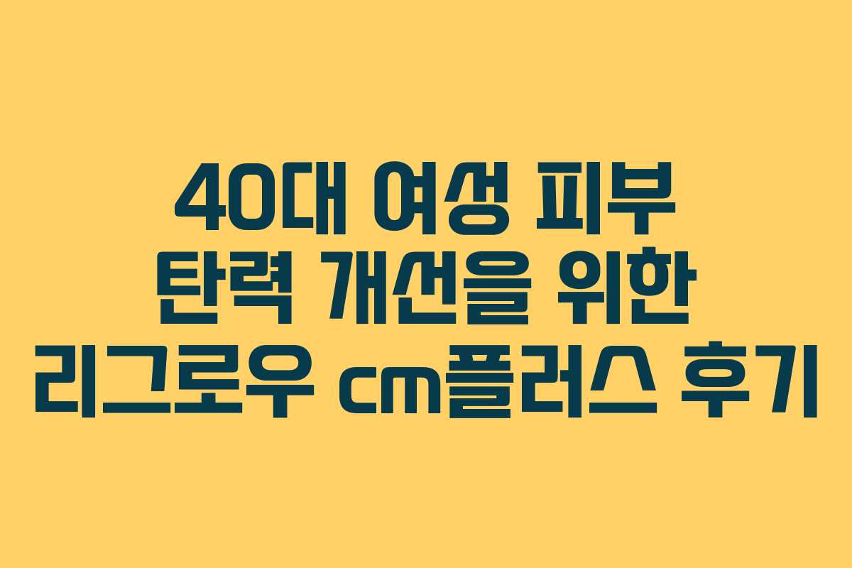 40대 여성 피부 탄력 개선을 위한 리그로우 cm플러스 후기