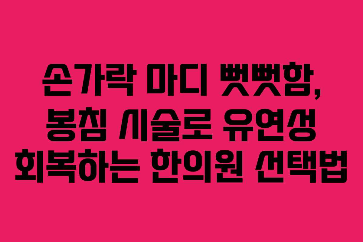 손가락 마디 뻣뻣함, 봉침 시술로 유연성 회복하는 한의원 선택법