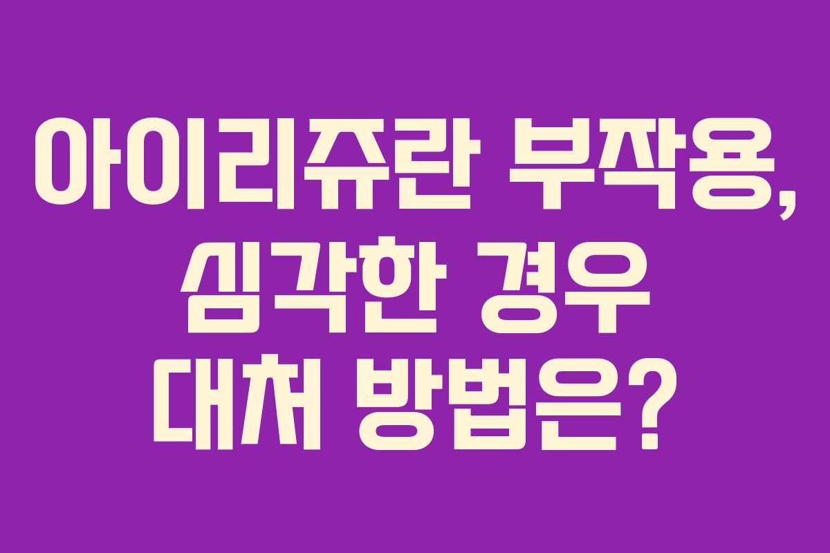 아이리쥬란 부작용, 심각한 경우 대처 방법은?